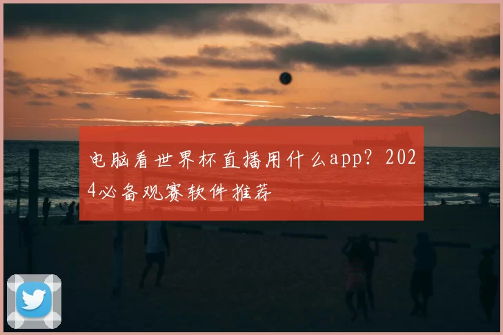 电脑看世界杯直播用什么app？2024必备观赛软件推荐