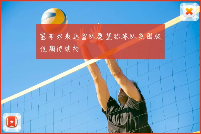 塞布尔表达留队愿望称球队氛围极佳期待续约