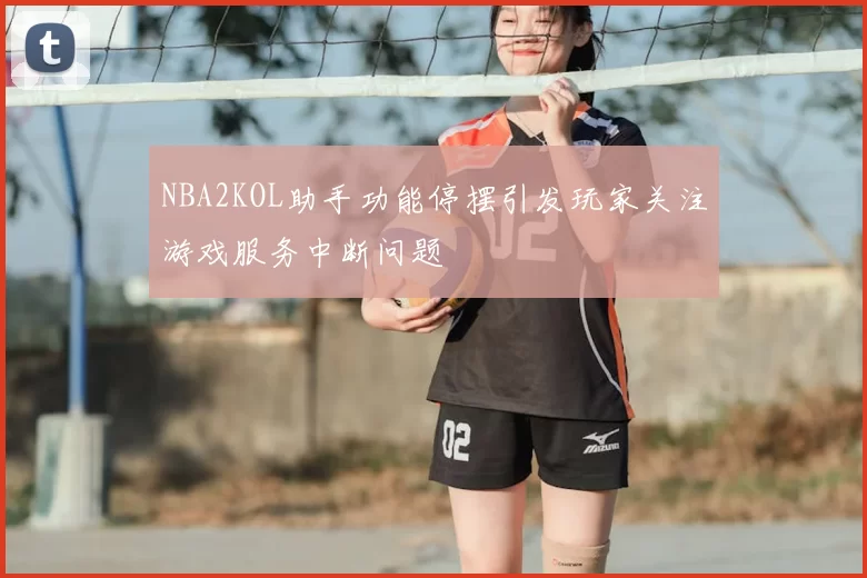 NBA2KOL助手功能停摆引发玩家关注游戏服务中断问题