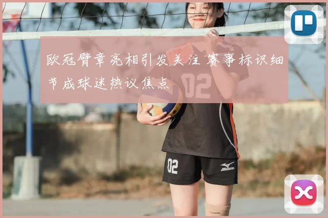 欧冠臂章亮相引发关注 赛事标识细节成球迷热议焦点