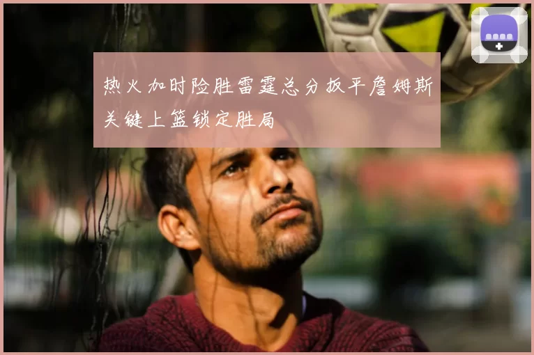热火加时险胜雷霆总分扳平詹姆斯关键上篮锁定胜局