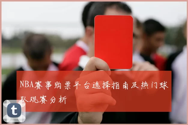 NBA赛事购票平台选择指南及热门球队观赛分析