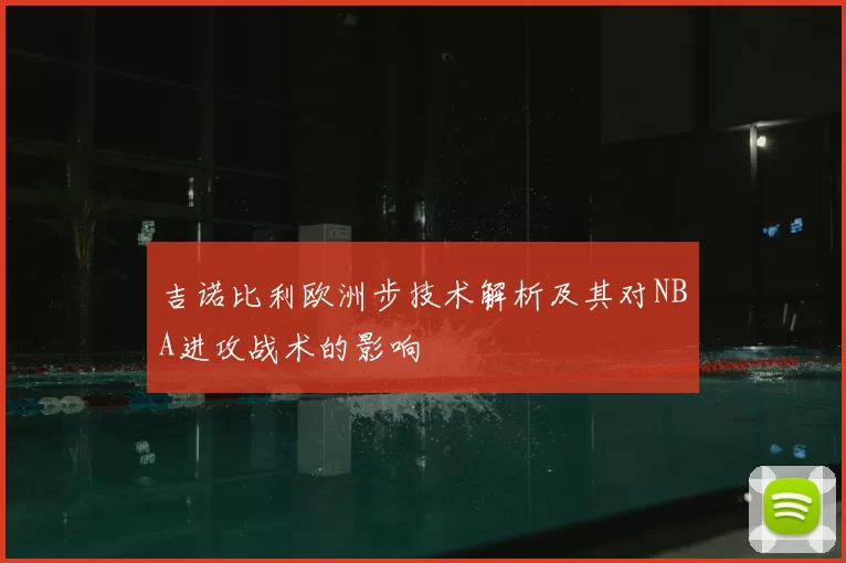 吉诺比利欧洲步技术解析及其对NBA进攻战术的影响