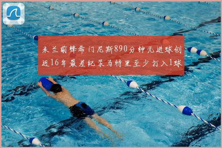 米兰前锋希门尼斯890分钟无进球创近16年最差纪录马特里至少打入1球