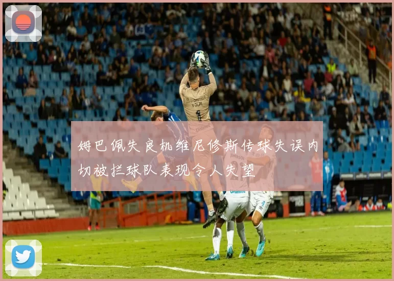 姆巴佩失良机维尼修斯传球失误内切被拦球队表现令人失望