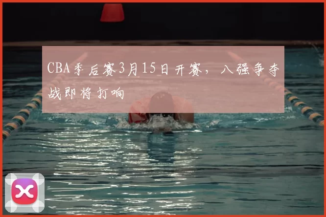 CBA季后赛3月15日开赛，八强争夺战即将打响