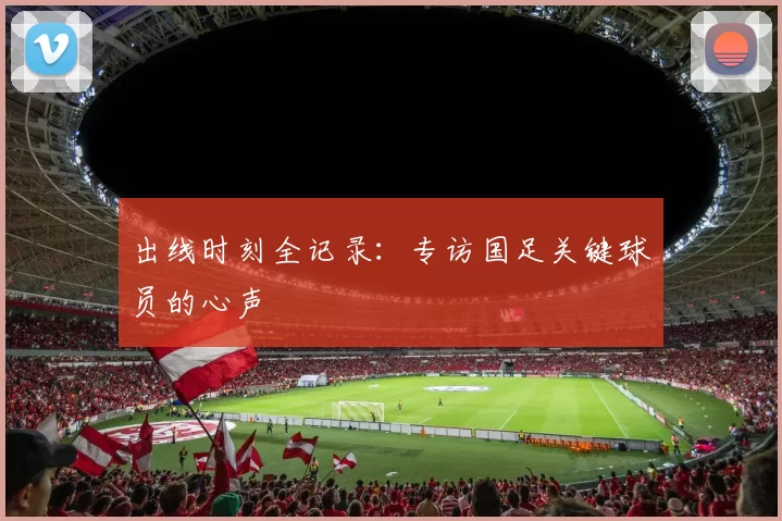 出线时刻全记录：专访国足关键球员的心声