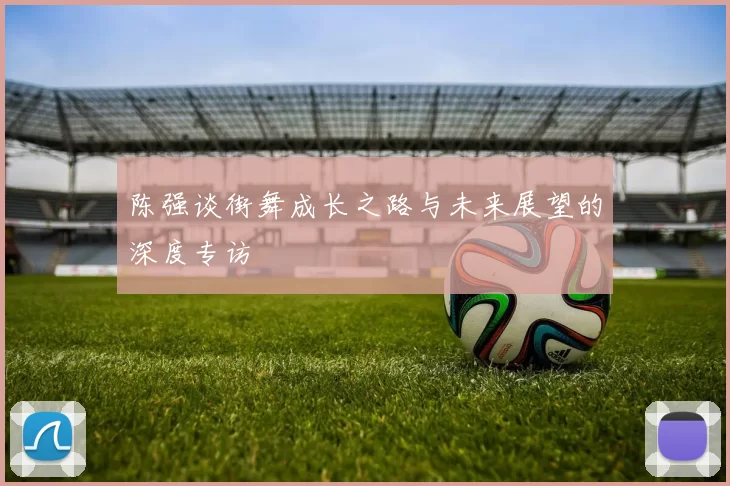 陈强谈街舞成长之路与未来展望的深度专访