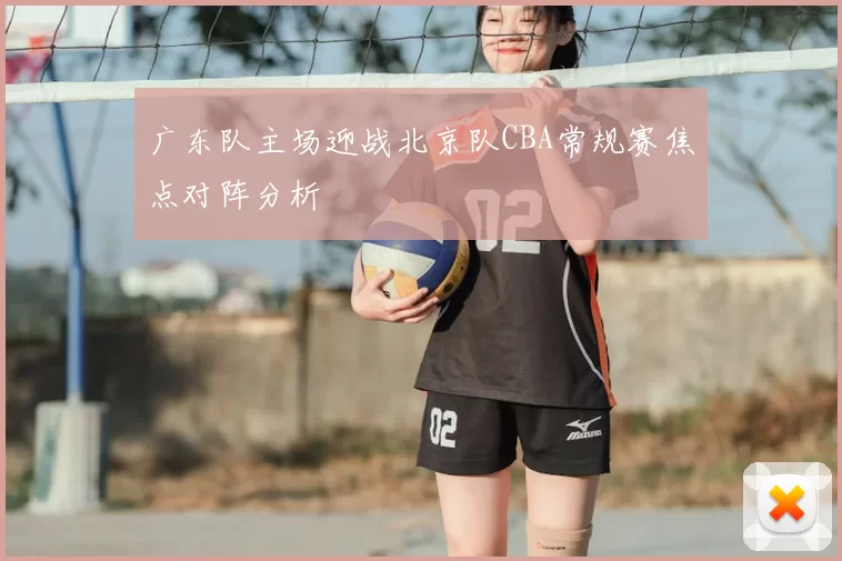广东队主场迎战北京队CBA常规赛焦点对阵分析