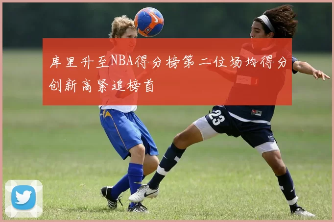 库里升至NBA得分榜第二位场均得分创新高紧追榜首