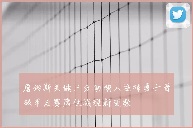 詹姆斯关键三分助湖人逆转勇士晋级季后赛席位战现新变数