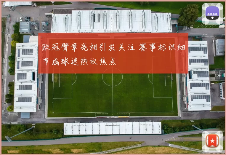 欧冠臂章亮相引发关注 赛事标识细节成球迷热议焦点