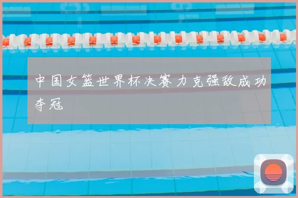 中国女篮世界杯决赛力克强敌成功夺冠