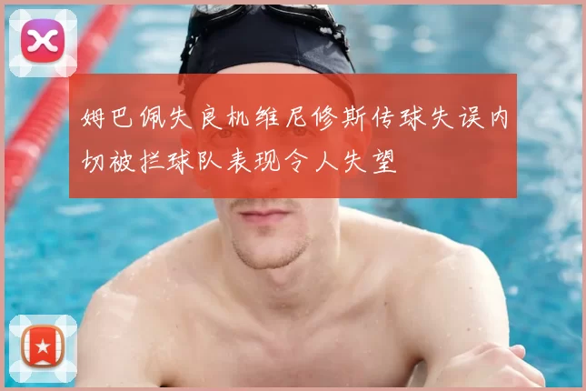 姆巴佩失良机维尼修斯传球失误内切被拦球队表现令人失望