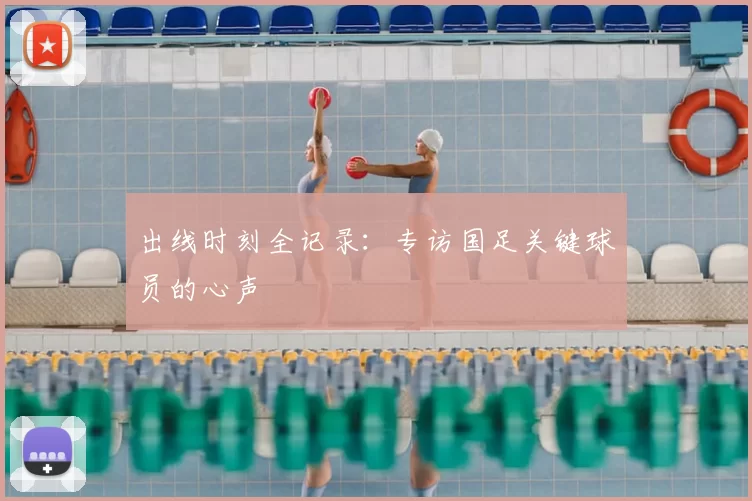 出线时刻全记录：专访国足关键球员的心声