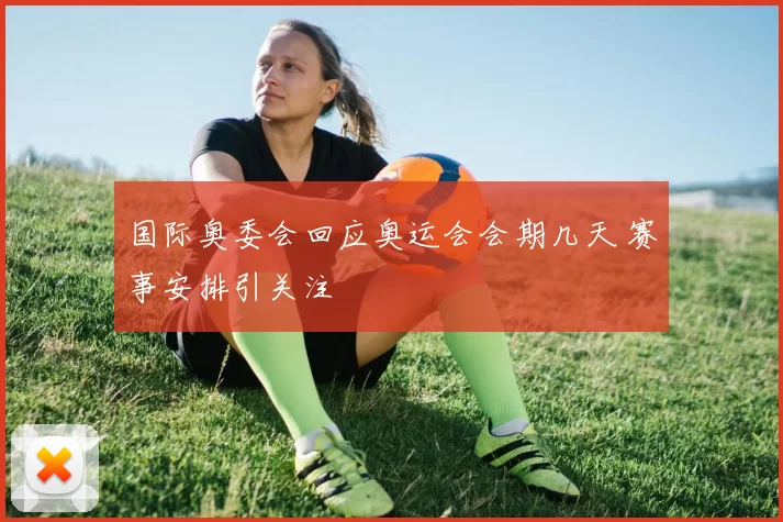 国际奥委会回应奥运会会期几天 赛事安排引关注