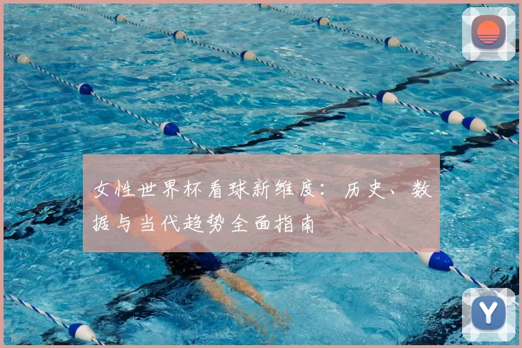 女性世界杯看球新维度：历史、数据与当代趋势全面指南