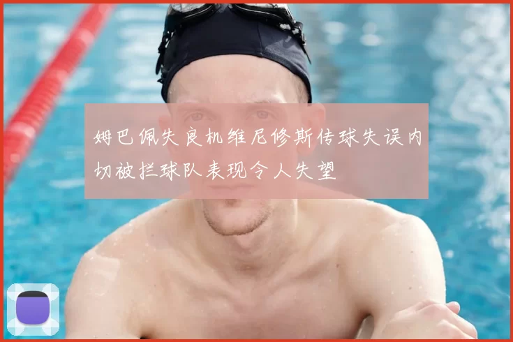 姆巴佩失良机维尼修斯传球失误内切被拦球队表现令人失望