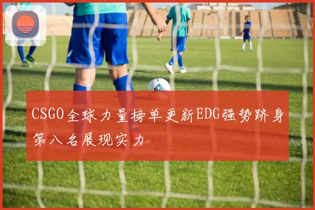CSGO全球力量榜单更新EDG强势跻身第八名展现实力