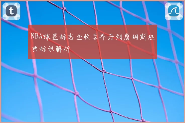 NBA球星标志全收录乔丹到詹姆斯经典标识解析