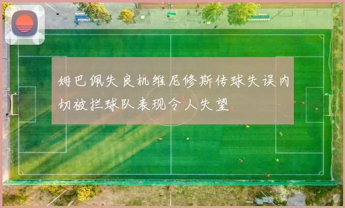 姆巴佩失良机维尼修斯传球失误内切被拦球队表现令人失望