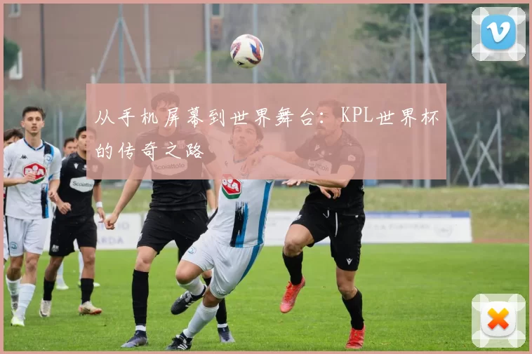 从手机屏幕到世界舞台：KPL世界杯的传奇之路