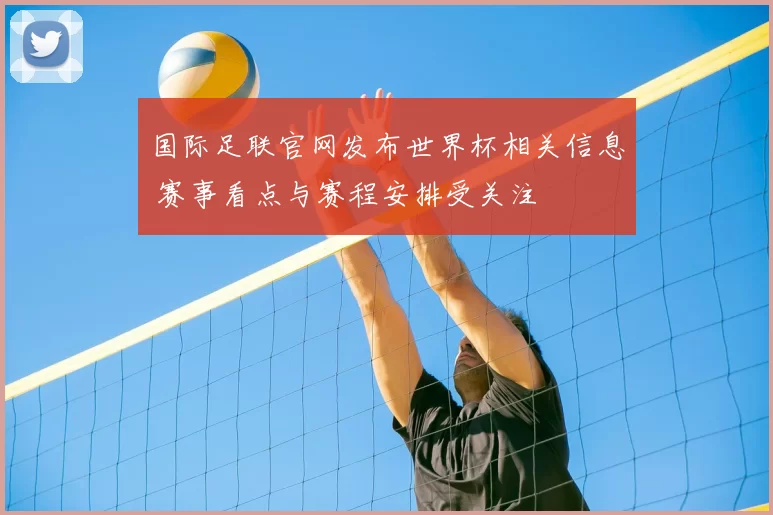 国际足联官网发布世界杯相关信息 赛事看点与赛程安排受关注