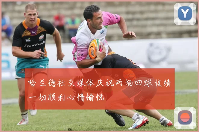 哈兰德社交媒体庆祝两场四球佳绩一切顺利心情愉悦