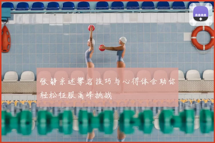 张静亲述攀岩技巧与心得体会助你轻松征服高峰挑战