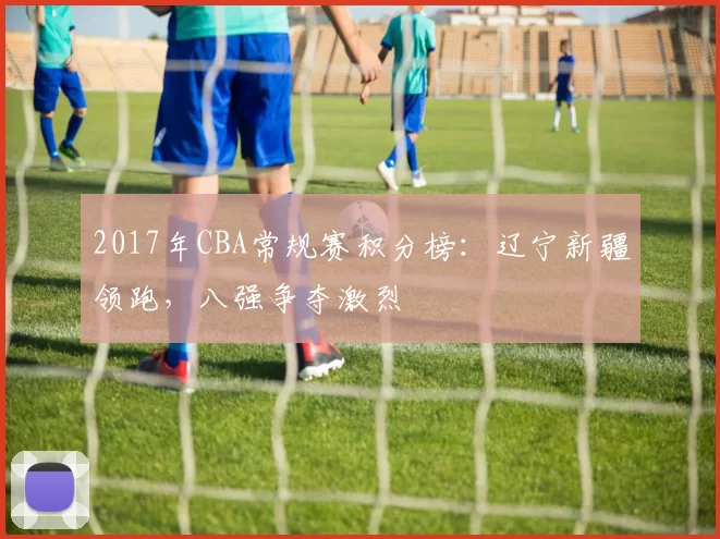2017年CBA常规赛积分榜：辽宁新疆领跑，八强争夺激烈