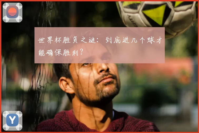 世界杯胜负之谜:到底进几个球才能确保胜利?