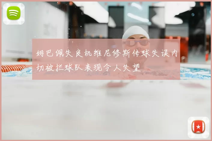 姆巴佩失良机维尼修斯传球失误内切被拦球队表现令人失望