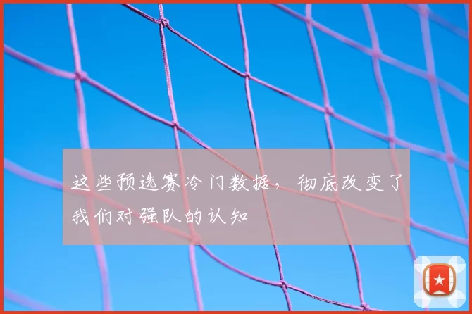 这些预选赛冷门数据，彻底改变了我们对强队的认知
