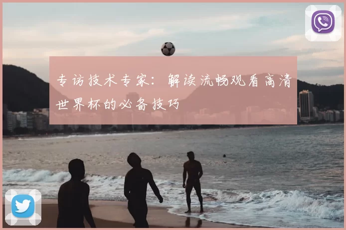 专访技术专家：解读流畅观看高清世界杯的必备技巧