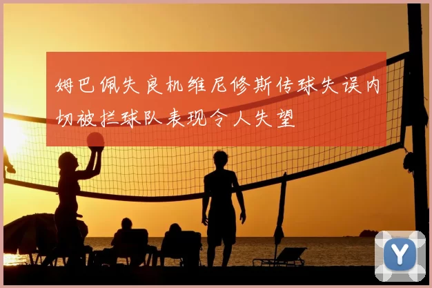 姆巴佩失良机维尼修斯传球失误内切被拦球队表现令人失望