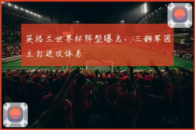 英格兰世界杯阵型曝光，三狮军团主打进攻体系