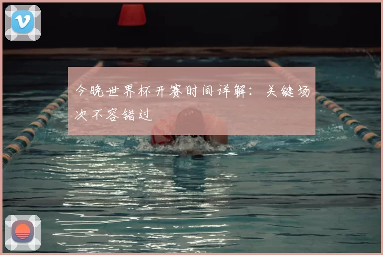 今晚世界杯开赛时间详解：关键场次不容错过