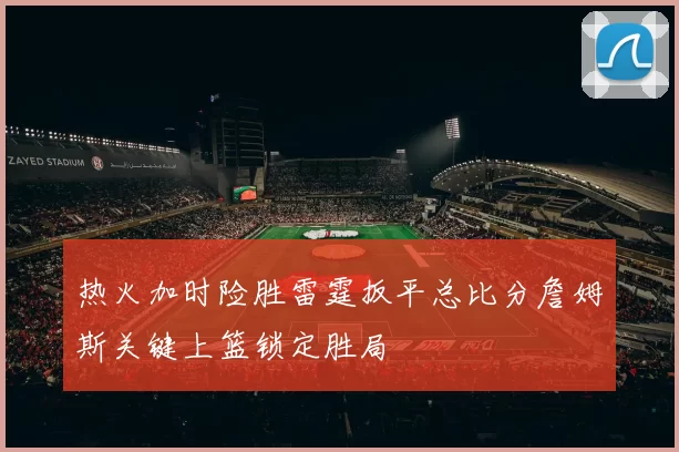 热火加时险胜雷霆扳平总比分詹姆斯关键上篮锁定胜局