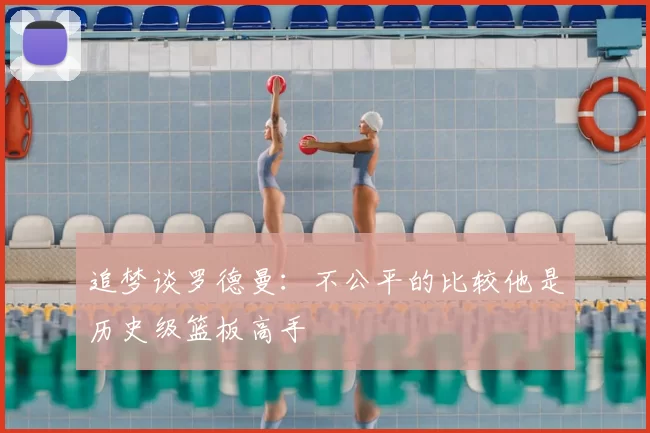 追梦谈罗德曼：不公平的比较他是历史级篮板高手