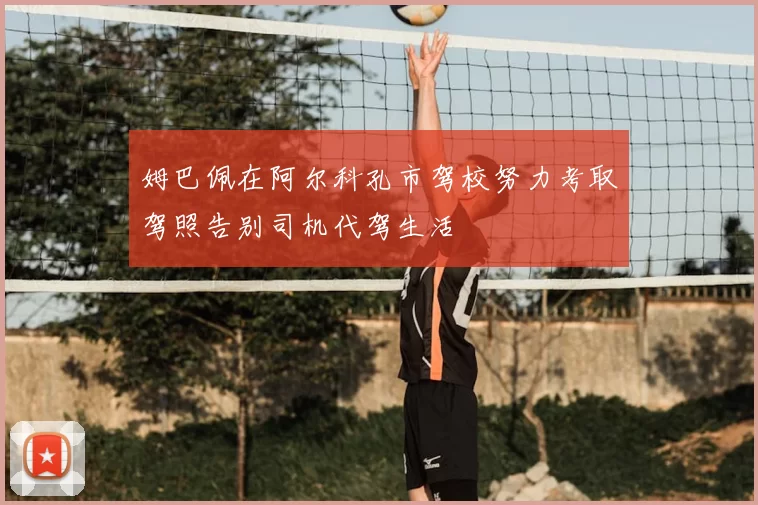 姆巴佩在阿尔科孔市驾校努力考取驾照告别司机代驾生活