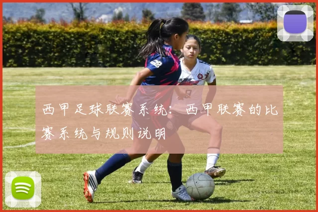西甲足球联赛系统：西甲联赛的比赛系统与规则说明