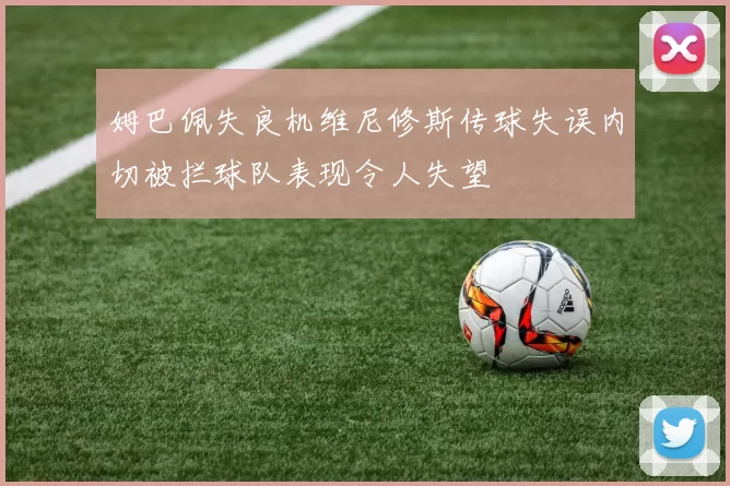 姆巴佩失良机维尼修斯传球失误内切被拦球队表现令人失望