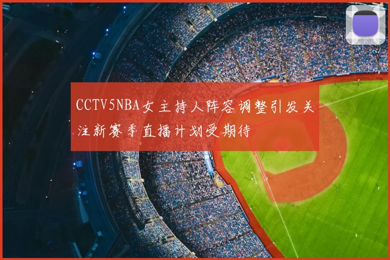 CCTV5NBA女主持人阵容调整引发关注新赛季直播计划受期待