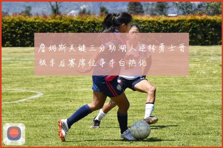 詹姆斯关键三分助湖人逆转勇士晋级季后赛席位争夺白热化
