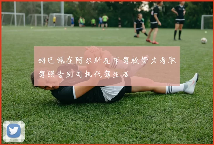 姆巴佩在阿尔科孔市驾校努力考取驾照告别司机代驾生活