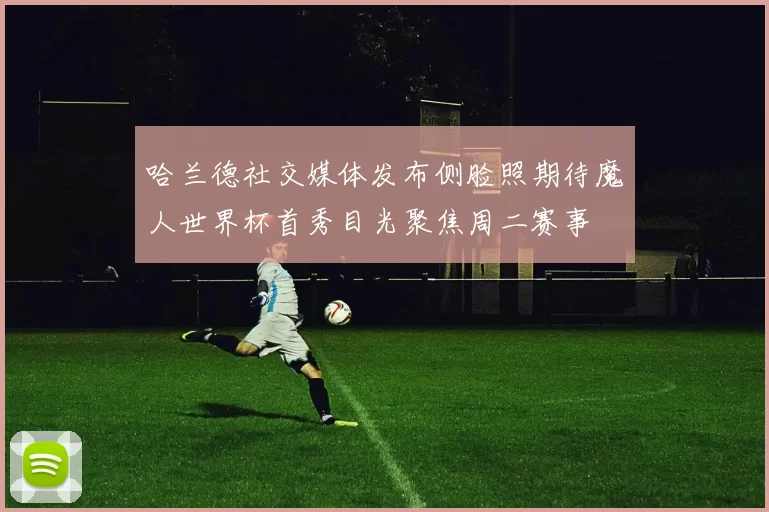 哈兰德社交媒体发布侧脸照期待魔人世界杯首秀目光聚焦周二赛事