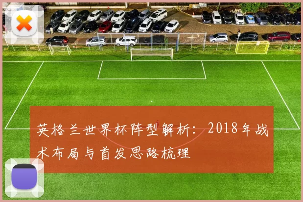 英格兰世界杯阵型解析：2018年战术布局与首发思路梳理