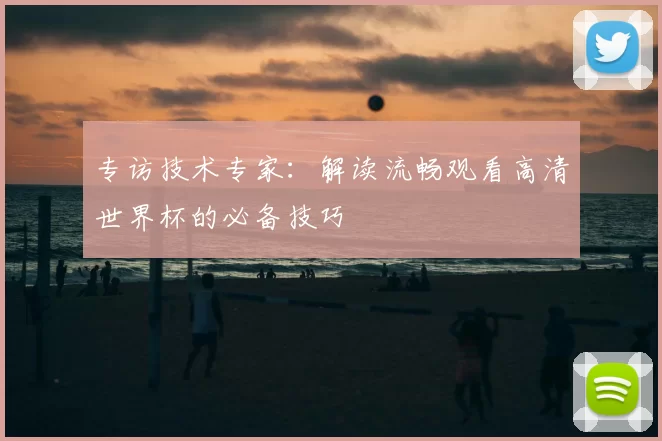 专访技术专家:解读流畅观看高清世界杯的必备技巧