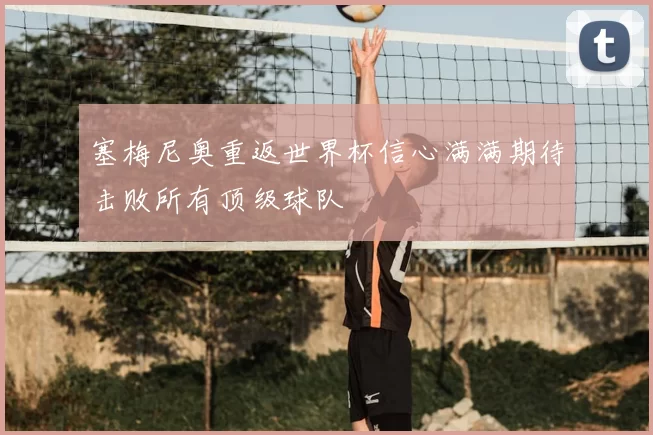 塞梅尼奥重返世界杯信心满满期待击败所有顶级球队