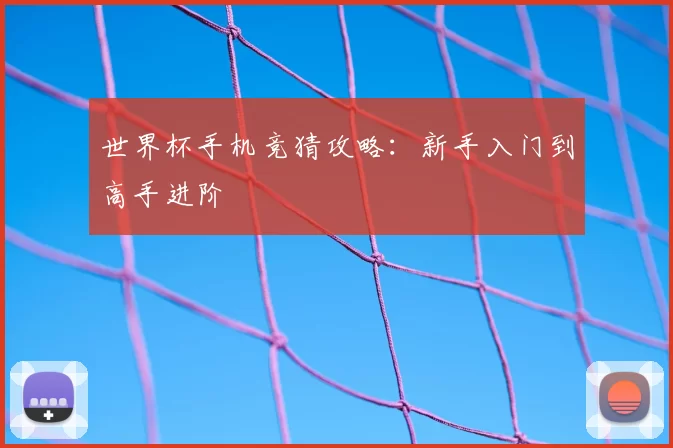 世界杯手机竞猜攻略：新手入门到高手进阶